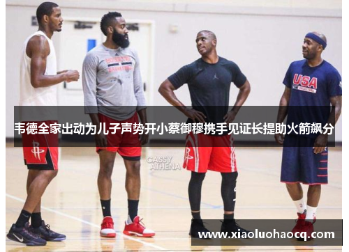 韦德全家出动为儿子声势开小蔡御穆携手见证长提助火箭飙分