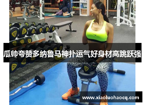 瓜帅夸赞多纳鲁马神扑运气好身材高跳跃强